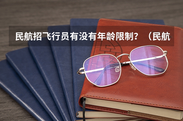 民航招飞行员有没有年龄限制？（民航招飞对体重、身长、坐高、腿长、臂长、胸围、肺活量、握力等有何要求？）