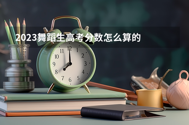 2023舞蹈生高考分数怎么算的
