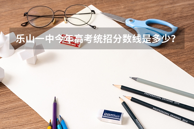 乐山一中今年高考统招分数线是多少？