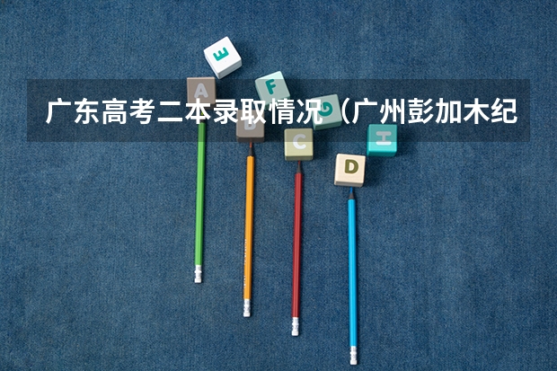 广东高考二本录取情况（广州彭加木纪念中学高考本科录取率）