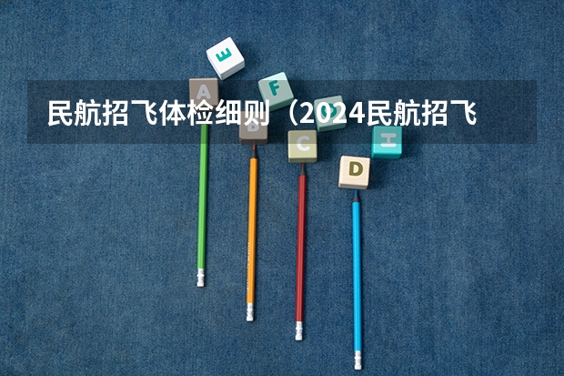 民航招飞体检细则（2024民航招飞体检时间）
