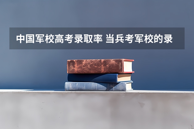 中国军校高考录取率 当兵考军校的录取几率