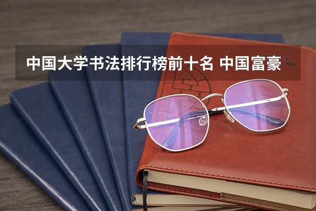 中国大学书法排行榜前十名 中国富豪排行榜前十名谁知道