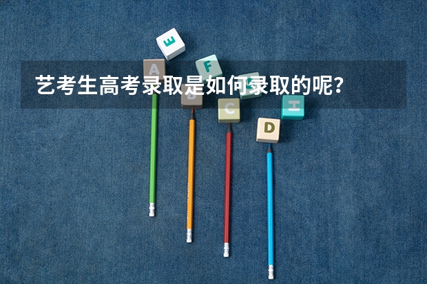 艺考生高考录取是如何录取的呢？