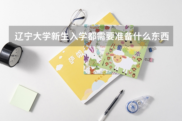 辽宁大学新生入学都需要准备什么东西