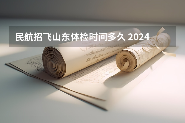 民航招飞山东体检时间多久 2024民航招飞体检时间