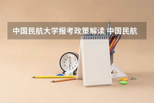 中国民航大学报考政策解读 中国民航大学飞行技术专业招生简章(修订版)