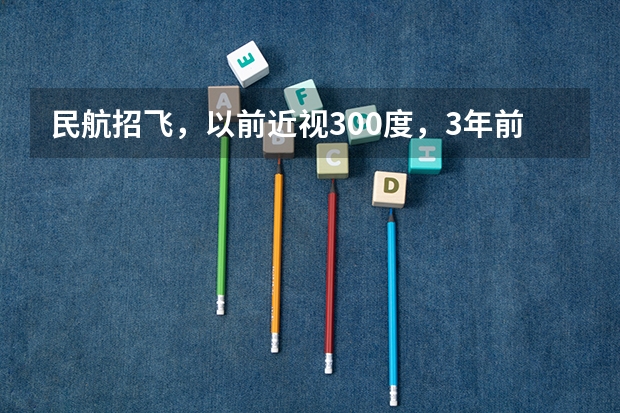 民航招飞，以前近视300度，3年前做了飞秒激光手术。（民航招飞的体检标准）