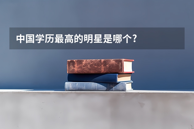 中国学历最高的明星是哪个?