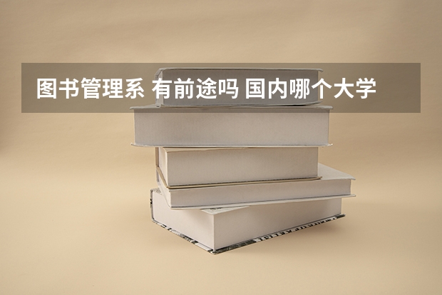 图书管理系 有前途吗 国内哪个大学这个专业比较号 我高三的