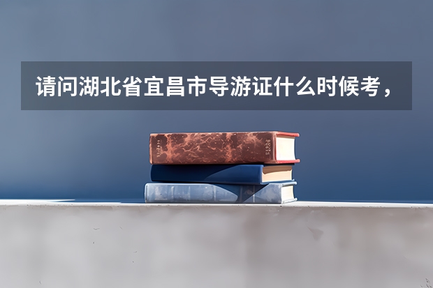 请问湖北省宜昌市导游证什么时候考,报名时间和费用是多少?