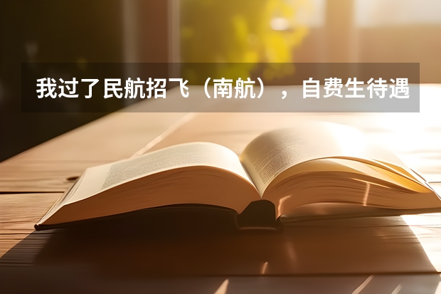 我过了民航招飞（南航），自费生待遇怎样？（最适合男生报考的院系和专业——航空院校里的飞行生）