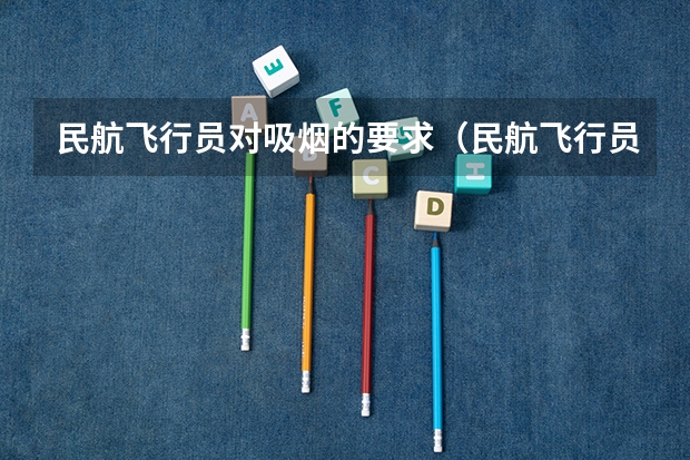 民航飞行员对吸烟的要求（民航飞行员报考条件）