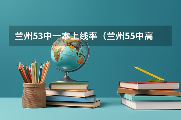兰州53中一本上线率（兰州55中高考一本上线率）