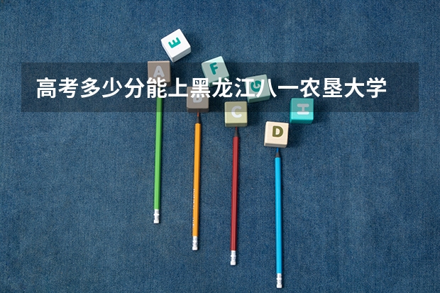高考多少分能上黑龙江八一农垦大学