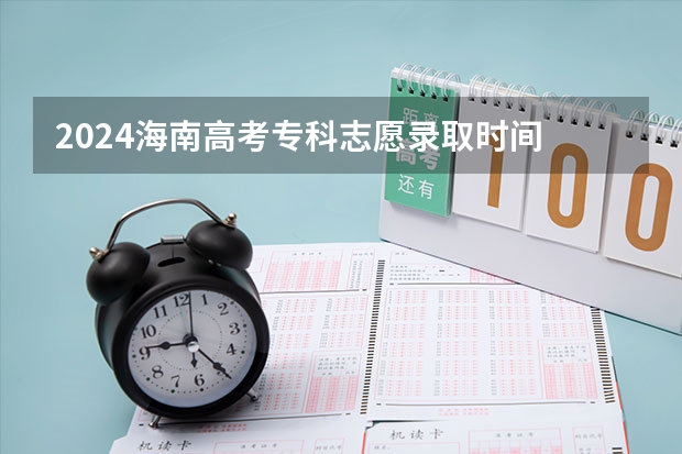 2024海南高考专科志愿录取时间 什么时候开始录取
