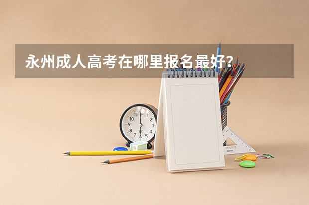 永州成人高考在哪里报名最好？